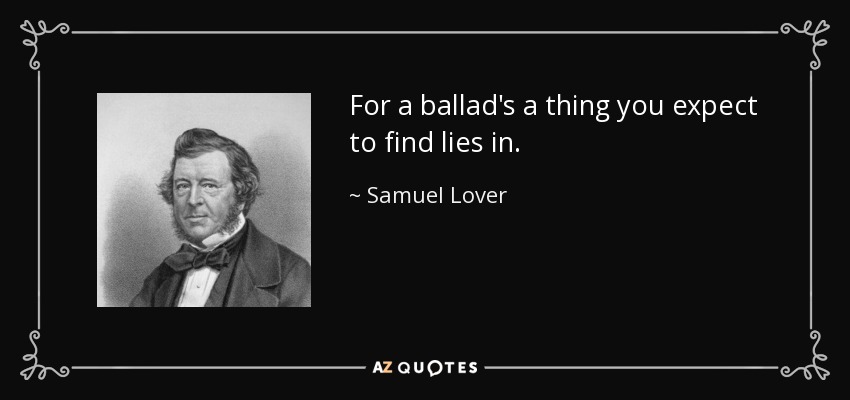 For a ballad's a thing you expect to find lies in. - Samuel Lover