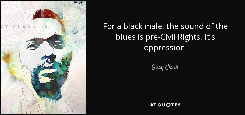 For a black male, the sound of the blues is pre-Civil Rights. It's oppression. - Gary Clark, Jr.