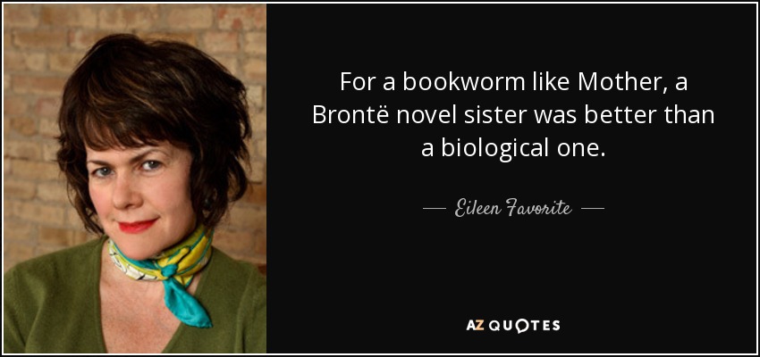For a bookworm like Mother, a Brontë novel sister was better than a biological one. - Eileen Favorite