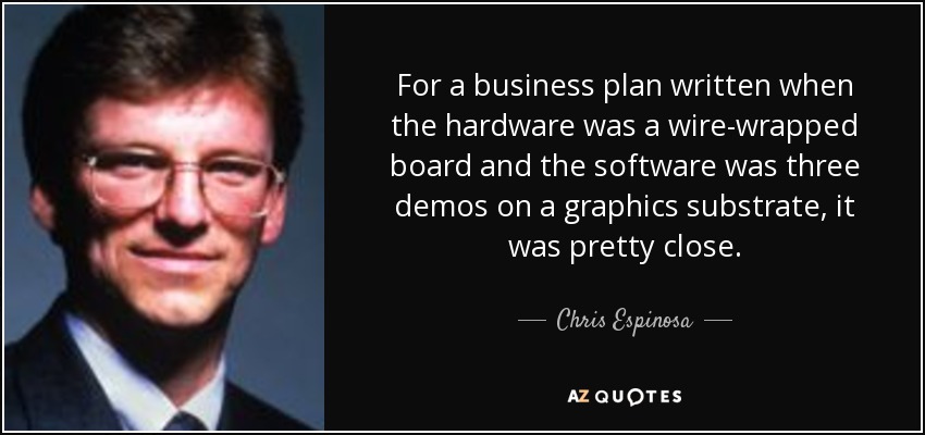 For a business plan written when the hardware was a wire-wrapped board and the software was three demos on a graphics substrate, it was pretty close. - Chris Espinosa