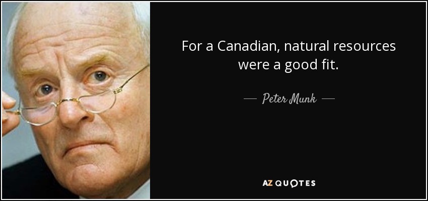 For a Canadian, natural resources were a good fit. - Peter Munk