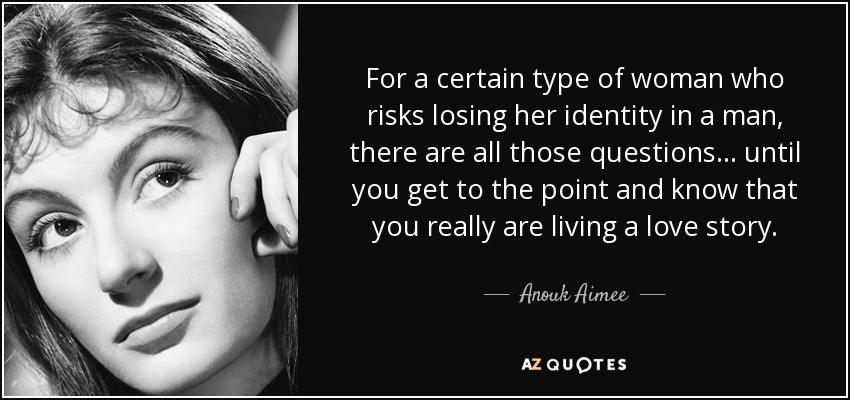 For a certain type of woman who risks losing her identity in a man, there are all those questions . . . until you get to the point and know that you really are living a love story. - Anouk Aimee