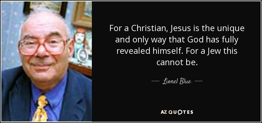 For a Christian, Jesus is the unique and only way that God has fully revealed himself. For a Jew this cannot be. - Lionel Blue