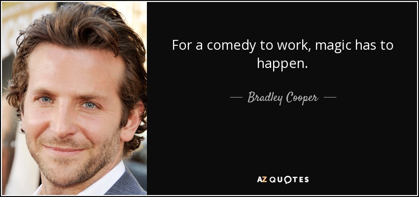 For a comedy to work, magic has to happen. - Bradley Cooper