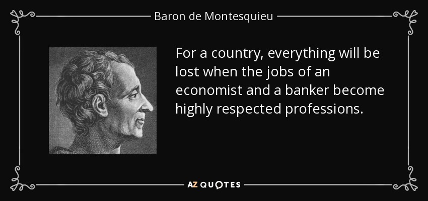 For a country, everything will be lost when the jobs of an economist and a banker become highly respected professions. - Baron de Montesquieu