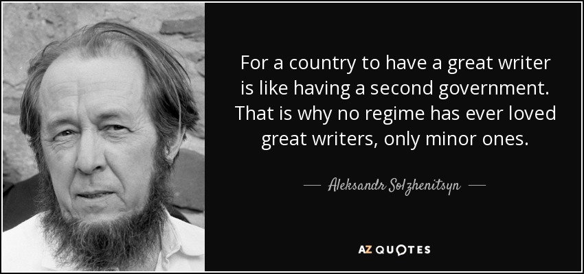 For a country to have a great writer is like having a second government. That is why no regime has ever loved great writers, only minor ones. - Aleksandr Solzhenitsyn