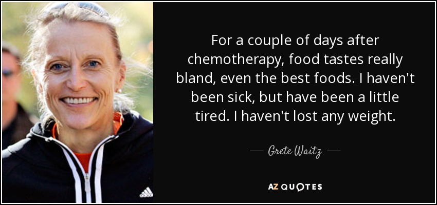 For a couple of days after chemotherapy, food tastes really bland, even the best foods. I haven't been sick, but have been a little tired. I haven't lost any weight. - Grete Waitz