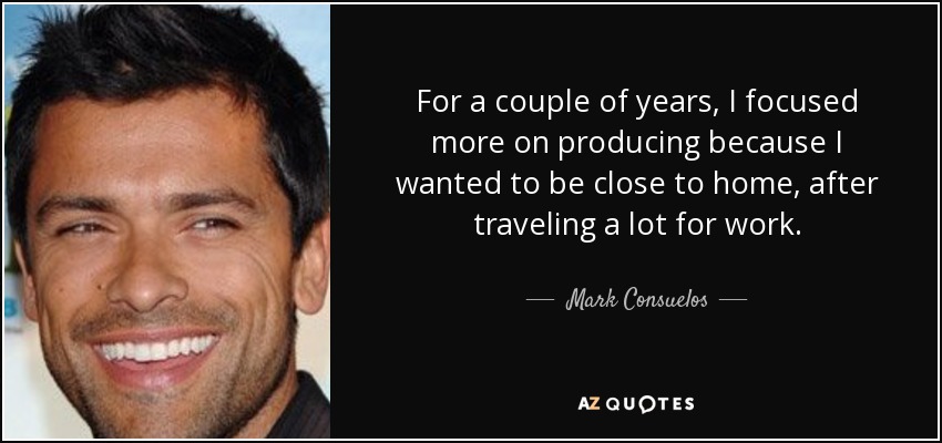 For a couple of years, I focused more on producing because I wanted to be close to home, after traveling a lot for work. - Mark Consuelos