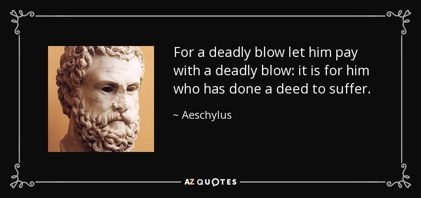 For a deadly blow let him pay with a deadly blow: it is for him who has done a deed to suffer. - Aeschylus