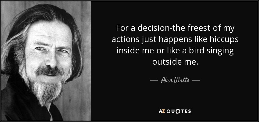 For a decision-the freest of my actions just happens like hiccups inside me or like a bird singing outside me. - Alan Watts