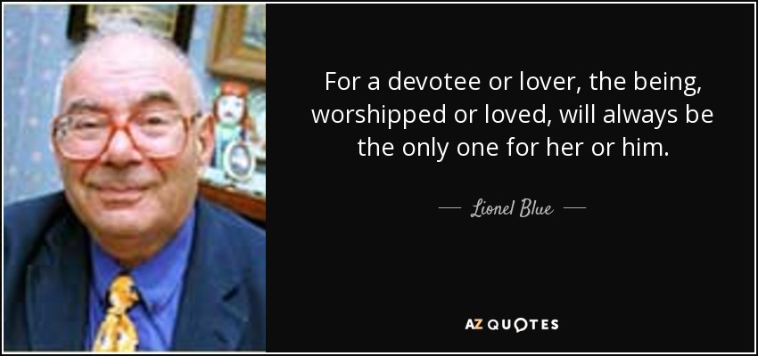 For a devotee or lover, the being, worshipped or loved, will always be the only one for her or him. - Lionel Blue