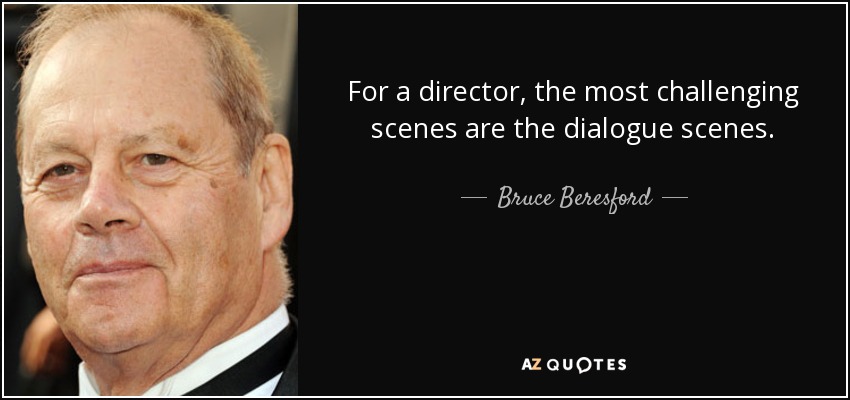 For a director, the most challenging scenes are the dialogue scenes. - Bruce Beresford