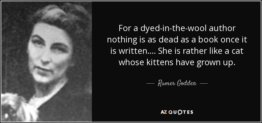 For a dyed-in-the-wool author nothing is as dead as a book once it is written. ... She is rather like a cat whose kittens have grown up. - Rumer Godden