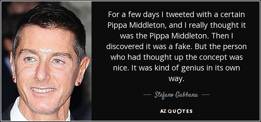 For a few days I tweeted with a certain Pippa Middleton, and I really thought it was the Pippa Middleton. Then I discovered it was a fake. But the person who had thought up the concept was nice. It was kind of genius in its own way. - Stefano Gabbana