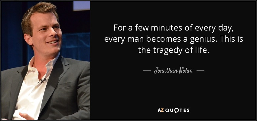 For a few minutes of every day, every man becomes a genius. This is the tragedy of life. - Jonathan Nolan