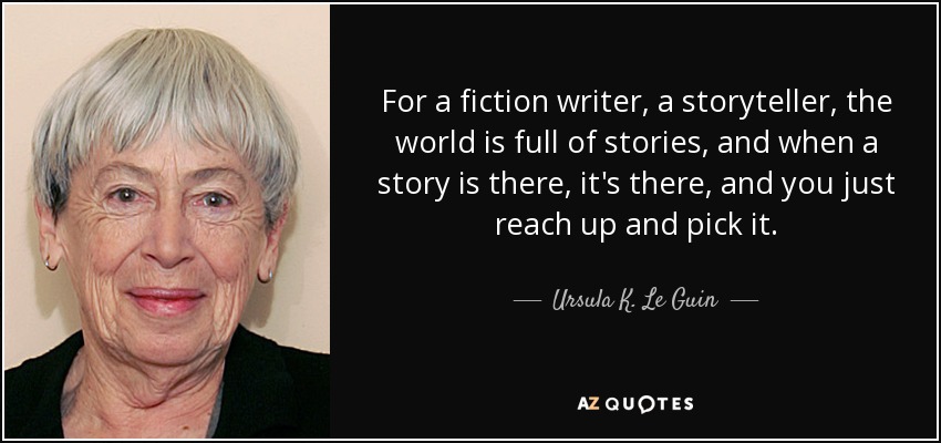 For a fiction writer, a storyteller, the world is full of stories, and when a story is there, it's there, and you just reach up and pick it. - Ursula K. Le Guin