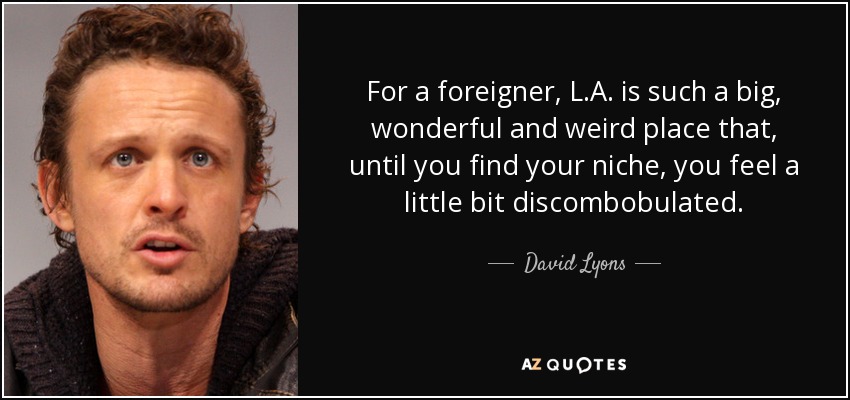 For a foreigner, L.A. is such a big, wonderful and weird place that, until you find your niche, you feel a little bit discombobulated. - David Lyons