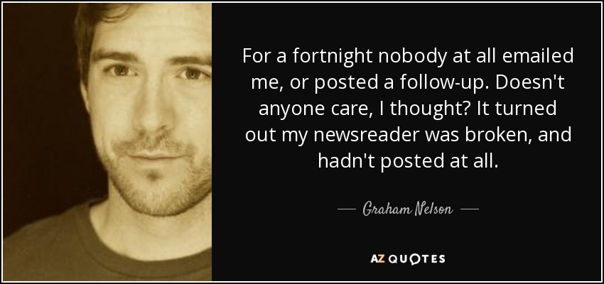 For a fortnight nobody at all emailed me, or posted a follow-up. Doesn't anyone care, I thought? It turned out my newsreader was broken, and hadn't posted at all. - Graham Nelson