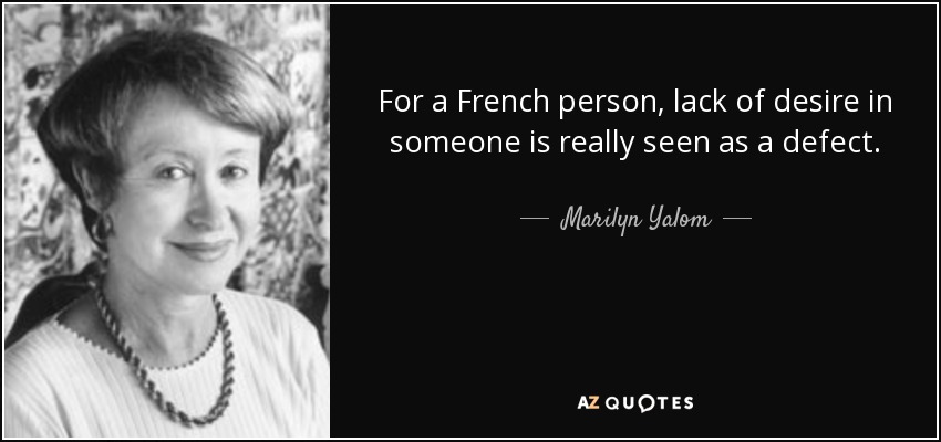 For a French person, lack of desire in someone is really seen as a defect. - Marilyn Yalom