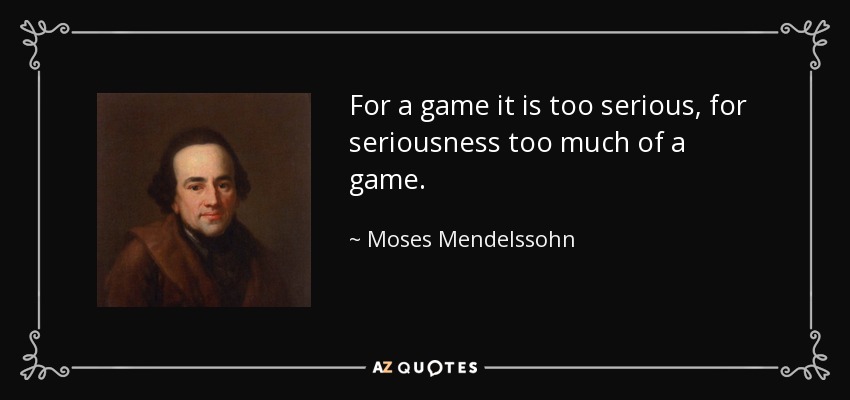 For a game it is too serious, for seriousness too much of a game. - Moses Mendelssohn