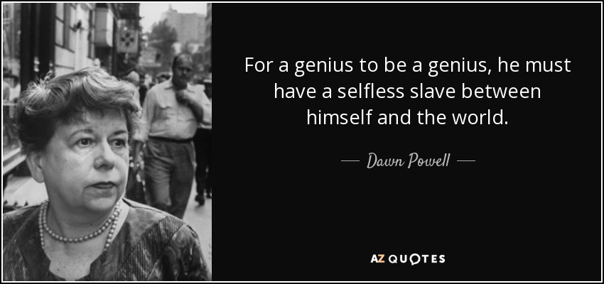For a genius to be a genius, he must have a selfless slave between himself and the world. - Dawn Powell