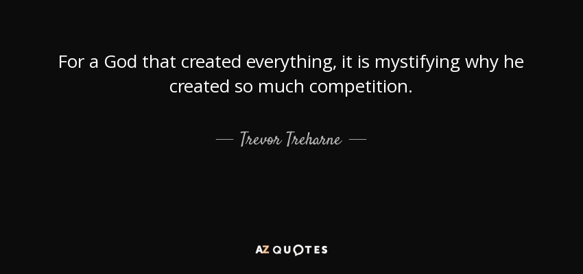 For a God that created everything, it is mystifying why he created so much competition. - Trevor Treharne