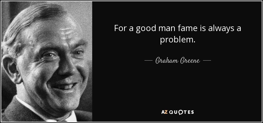 For a good man fame is always a problem. - Graham Greene