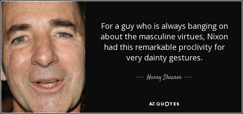 For a guy who is always banging on about the masculine virtues, Nixon had this remarkable proclivity for very dainty gestures. - Harry Shearer