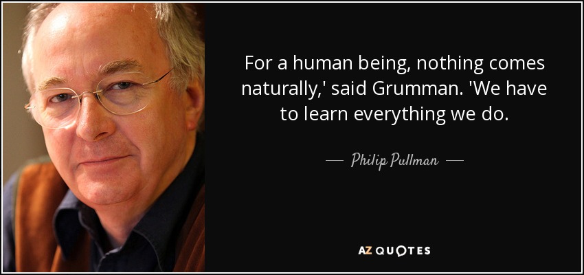 For a human being, nothing comes naturally,' said Grumman. 'We have to learn everything we do. - Philip Pullman