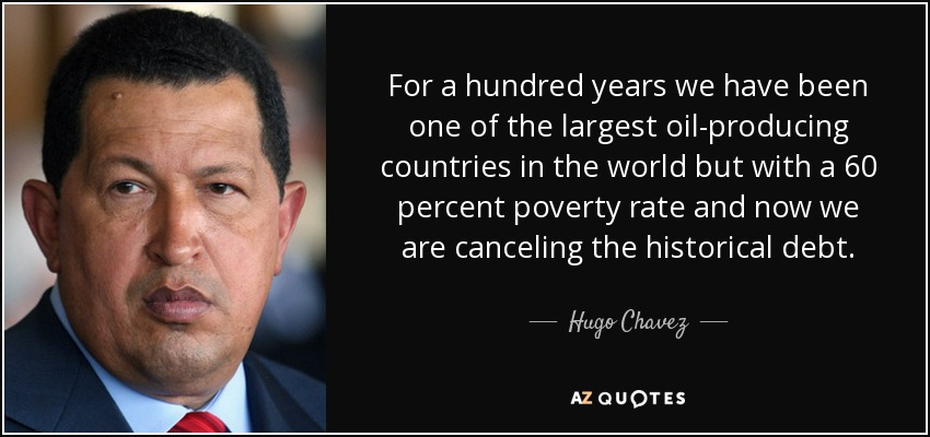 For a hundred years we have been one of the largest oil-producing countries in the world but with a 60 percent poverty rate and now we are canceling the historical debt. - Hugo Chavez