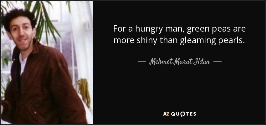 For a hungry man, green peas are more shiny than gleaming pearls. - Mehmet Murat Ildan