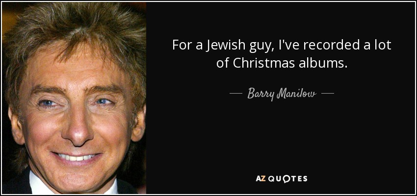 For a Jewish guy, I've recorded a lot of Christmas albums. - Barry Manilow