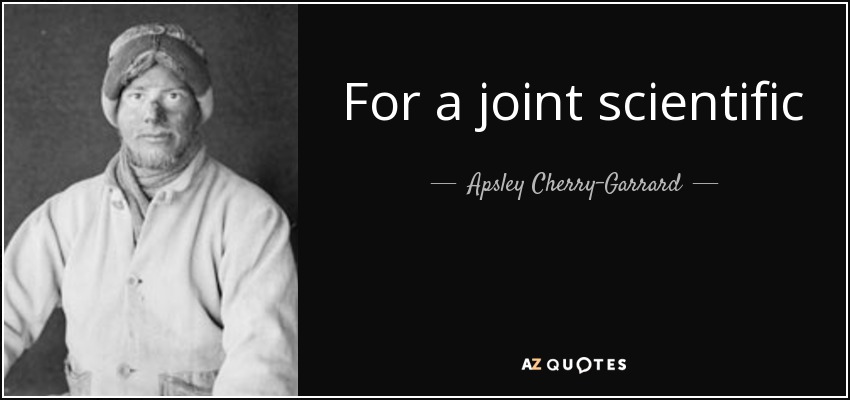 For a joint scientific and geographical piece of organization, give me Scott; for a winter journey, give me Wilson; for a dash to the Pole and nothing else, Amundsen; and if I am in the devil of a hole and want to get out of it, give me Shackleton every time. - Apsley Cherry-Garrard