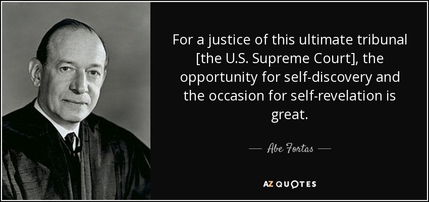For a justice of this ultimate tribunal [the U.S. Supreme Court], the opportunity for self-discovery and the occasion for self-revelation is great. - Abe Fortas