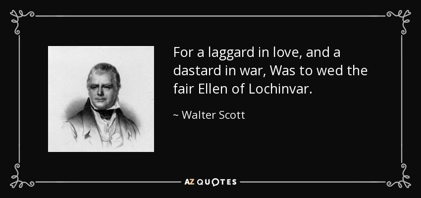 For a laggard in love, and a dastard in war, Was to wed the fair Ellen of Lochinvar. - Walter Scott