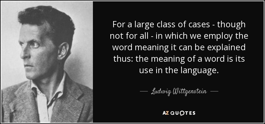 For a large class of cases - though not for all - in which we employ the word meaning it can be explained thus: the meaning of a word is its use in the language. - Ludwig Wittgenstein