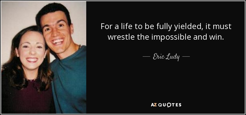 For a life to be fully yielded, it must wrestle the impossible and win. - Eric Ludy