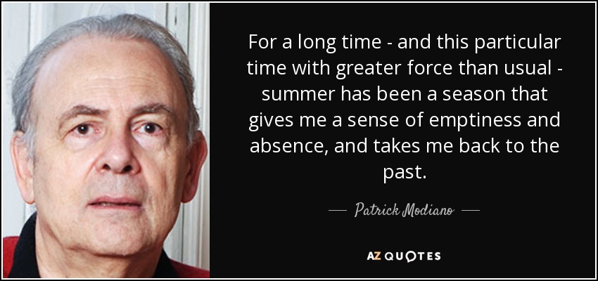 For a long time - and this particular time with greater force than usual - summer has been a season that gives me a sense of emptiness and absence, and takes me back to the past. - Patrick Modiano