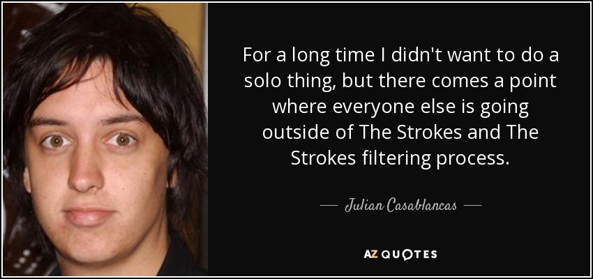 For a long time I didn't want to do a solo thing, but there comes a point where everyone else is going outside of The Strokes and The Strokes filtering process. - Julian Casablancas