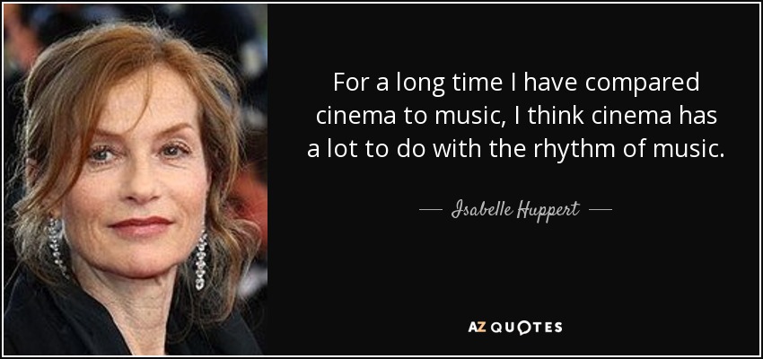 For a long time I have compared cinema to music, I think cinema has a lot to do with the rhythm of music. - Isabelle Huppert