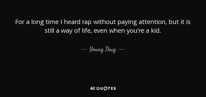 For a long time I heard rap without paying attention, but it is still a way of life, even when you're a kid. - Young Thug