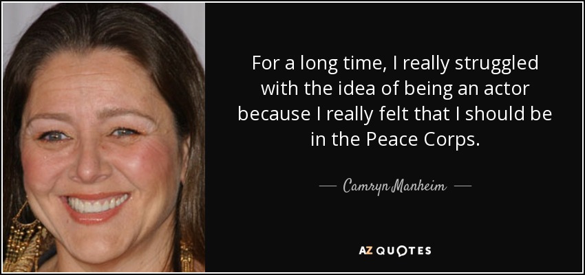 For a long time, I really struggled with the idea of being an actor because I really felt that I should be in the Peace Corps. - Camryn Manheim