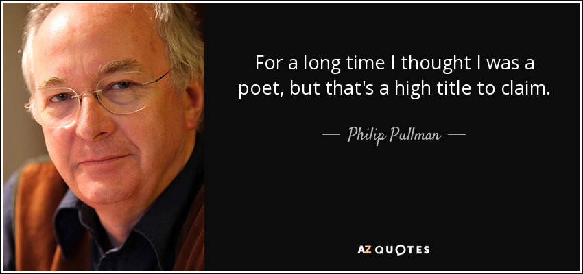 For a long time I thought I was a poet, but that's a high title to claim. - Philip Pullman