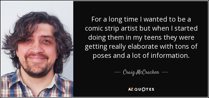 For a long time I wanted to be a comic strip artist but when I started doing them in my teens they were getting really elaborate with tons of poses and a lot of information. - Craig McCracken