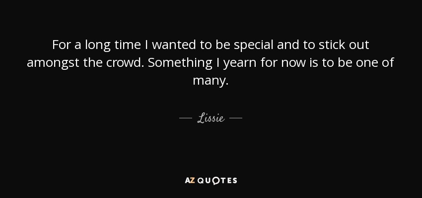 For a long time I wanted to be special and to stick out amongst the crowd. Something I yearn for now is to be one of many. - Lissie