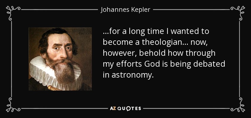 ...for a long time I wanted to become a theologian... now, however, behold how through my efforts God is being debated in astronomy. - Johannes Kepler