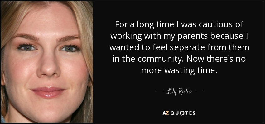 For a long time I was cautious of working with my parents because I wanted to feel separate from them in the community. Now there's no more wasting time. - Lily Rabe