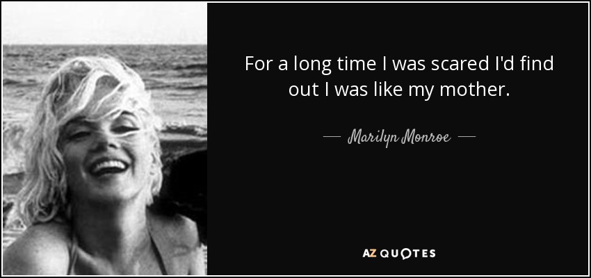 For a long time I was scared I'd find out I was like my mother. - Marilyn Monroe