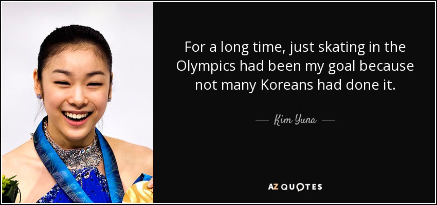 For a long time, just skating in the Olympics had been my goal because not many Koreans had done it. - Kim Yuna