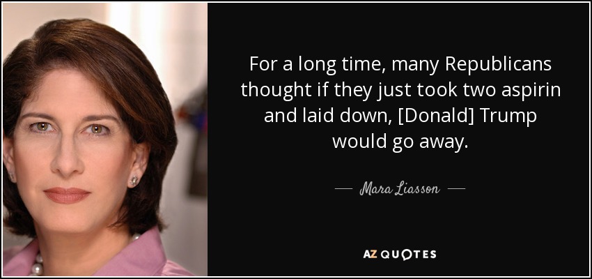 For a long time, many Republicans thought if they just took two aspirin and laid down, [Donald] Trump would go away. - Mara Liasson